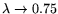 $ \lambda \rightarrow 0.75 $